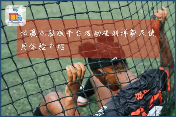 必赢电脑版平台活动福利详解及使用体验介绍