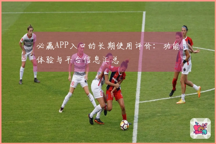 必赢APP入口的长期使用评价：功能体验与平台信息汇总