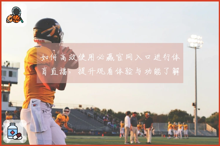 如何高效使用必赢官网入口进行体育直播，提升观看体验与功能了解