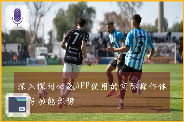 深入探讨必赢APP使用的实际操作体验与功能优势
