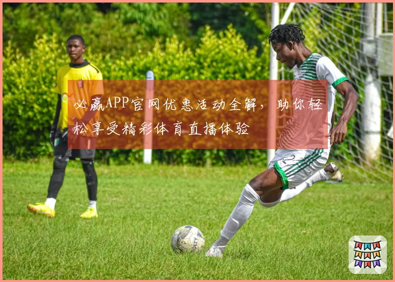 必赢APP官网优惠活动全解,助你轻松享受精彩体育直播体验