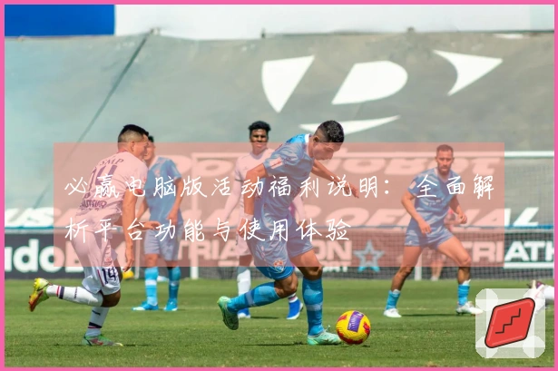 必赢电脑版活动福利说明：全面解析平台功能与使用体验