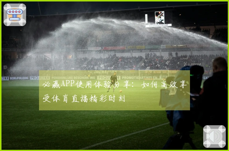 必赢APP使用体验分享：如何高效享受体育直播精彩时刻