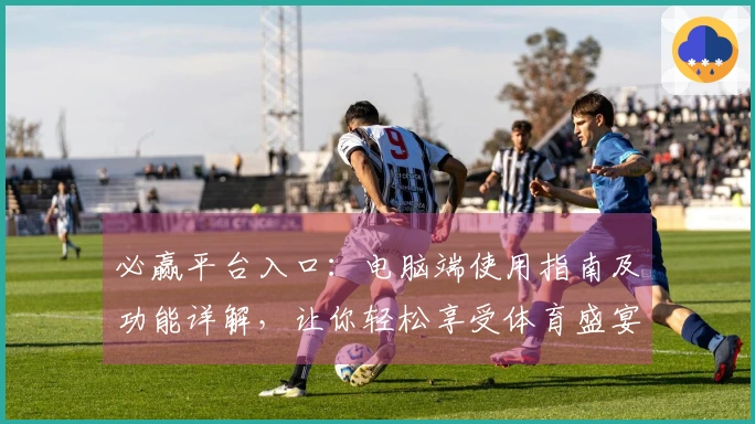 必赢平台入口:电脑端使用指南及功能详解,让你轻松享受体育盛宴