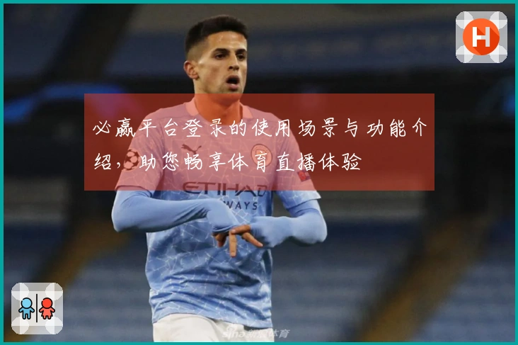 必赢平台登录的使用场景与功能介绍，助您畅享体育直播体验