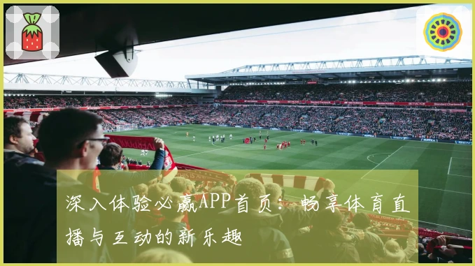 深入体验必赢APP首页：畅享体育直播与互动的新乐趣