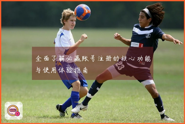 全面了解必赢账号注册的核心功能与使用体验指南