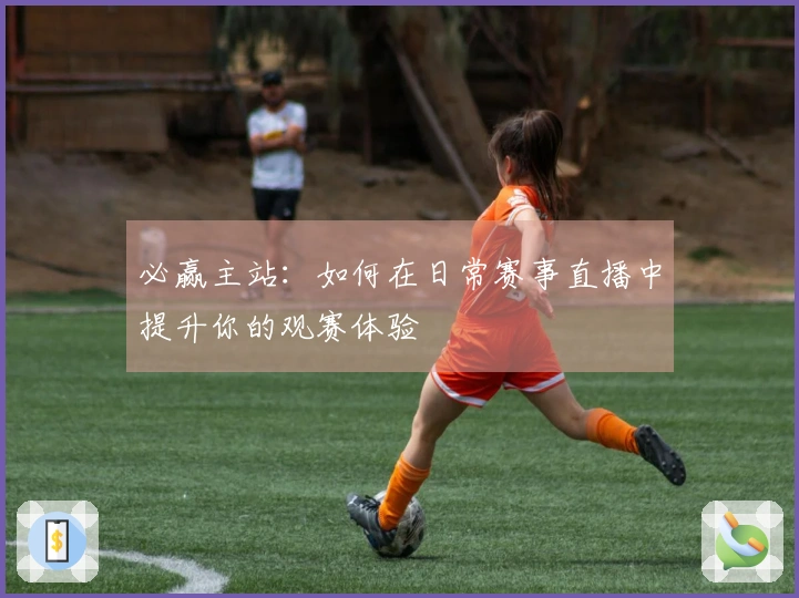 必赢主站：如何在日常赛事直播中提升你的观赛体验