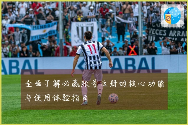 全面了解必赢账号注册的核心功能与使用体验指南