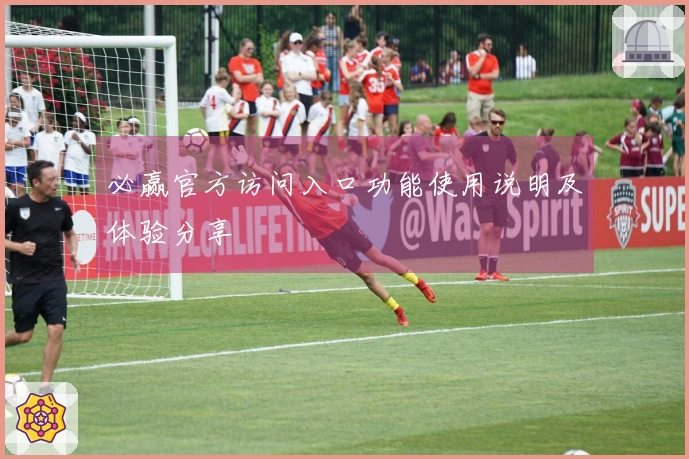 必赢官方访问入口功能使用说明及体验分享