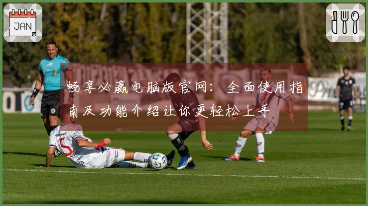 畅享必赢电脑版官网:全面使用指南及功能介绍让你更轻松上手