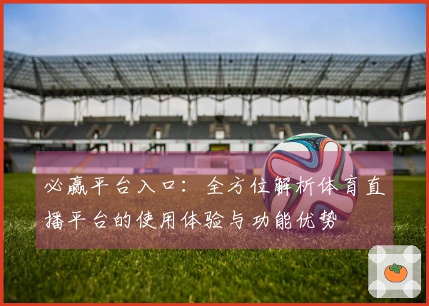 必赢平台入口：全方位解析体育直播平台的使用体验与功能优势