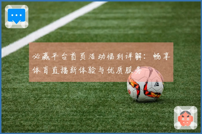 必赢平台首页活动福利详解:畅享体育直播新体验与优质服务