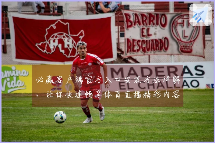 必赢客户端官方入口安装方法详解，让你快速畅享体育直播精彩内容
