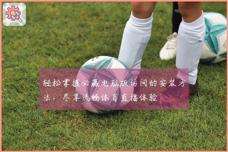 轻松掌握必赢电脑版访问的安装方法，尽享流畅体育直播体验