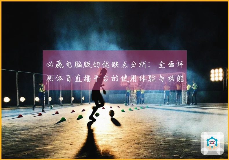 必赢电脑版的优缺点分析：全面评测体育直播平台的使用体验与功能介绍