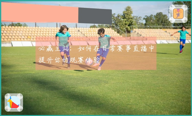 必赢主站：如何在日常赛事直播中提升你的观赛体验