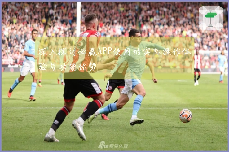 深入探讨必赢APP使用的实际操作体验与功能优势