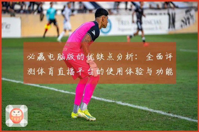 必赢电脑版的优缺点分析:全面评测体育直播平台的使用体验与功能介绍