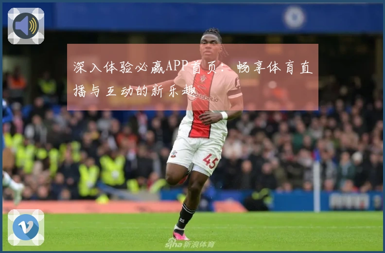深入体验必赢APP首页：畅享体育直播与互动的新乐趣