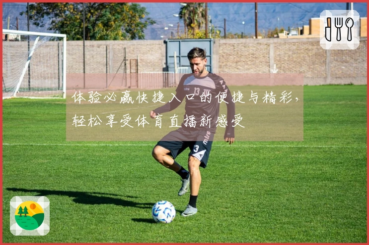 体验必赢快捷入口的便捷与精彩,轻松享受体育直播新感受