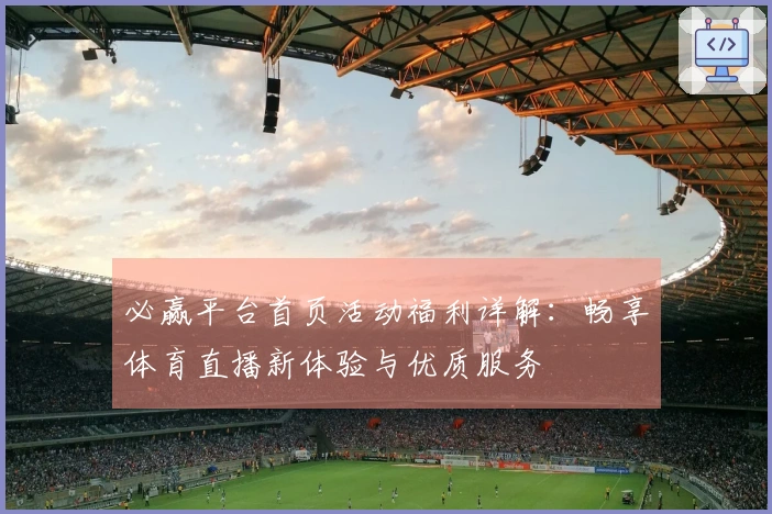 必赢平台首页活动福利详解：畅享体育直播新体验与优质服务