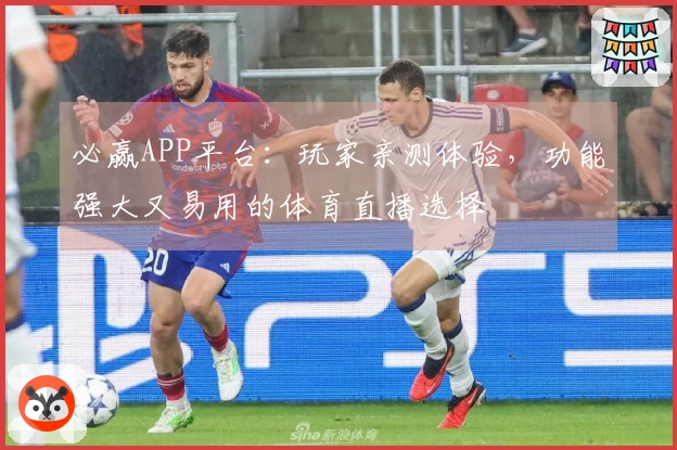 必赢APP平台：玩家亲测体验，功能强大又易用的体育直播选择