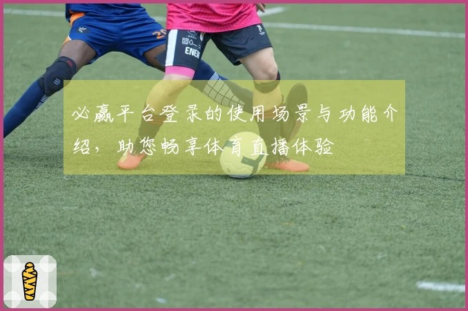 必赢平台登录的使用场景与功能介绍，助您畅享体育直播体验